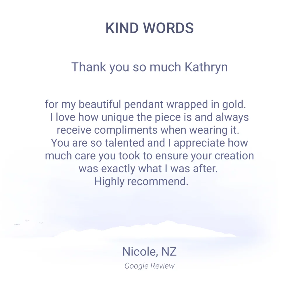 Thank you so much Kathryn for my beautiful pendant wrapped in gold. I love how unique the piece is and always receive compliments when wearing it. You are so talented and I appreciate how much care you took to ensure your creation was exactly what I was after. Highly recommend. Nicole, NZ